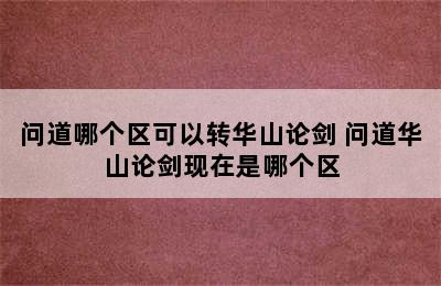 问道哪个区可以转华山论剑 问道华山论剑现在是哪个区